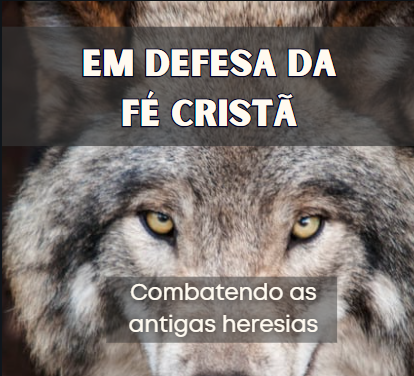 Revista EM DEFESA DA FÉ CRISTÃ – Combatendo as Antigas Heresias que se Apresentam com Nova Aparência